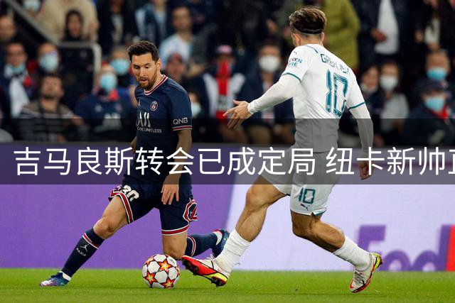 吉马良斯转会已成定局 纽卡新帅直面核心流失困境