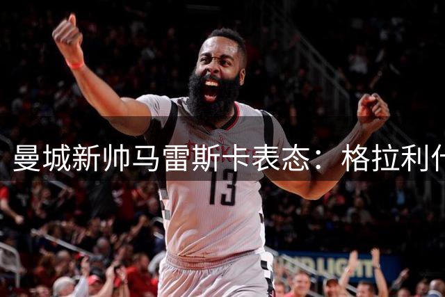 曼城新帅马雷斯卡表态：格拉利什仍有机会证明自己