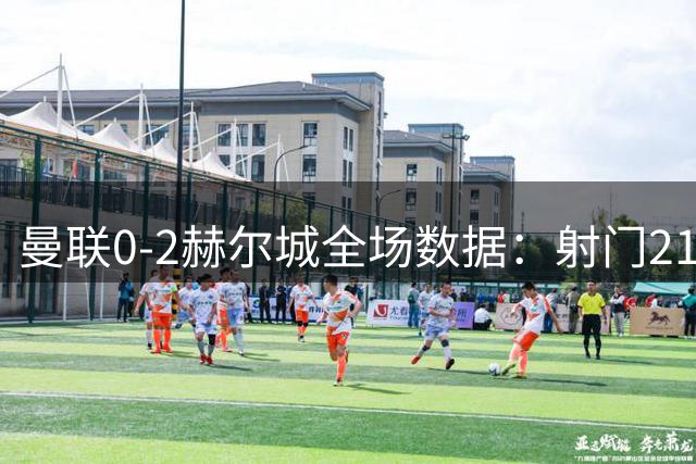 曼联0-2赫尔城全场数据：射门21-8，射正5-4，曼联控球率超七成