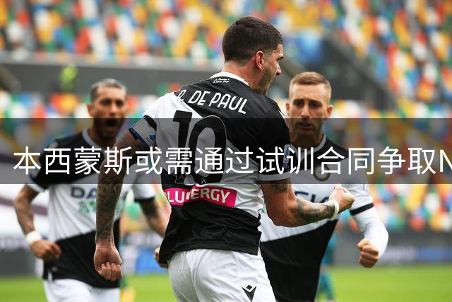 本西蒙斯或需通过试训合同争取NBA席位