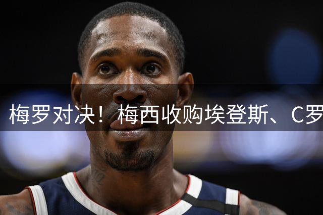 梅罗对决！梅西收购埃登斯、C罗收购阿尔梅里亚，两队同在西乙
