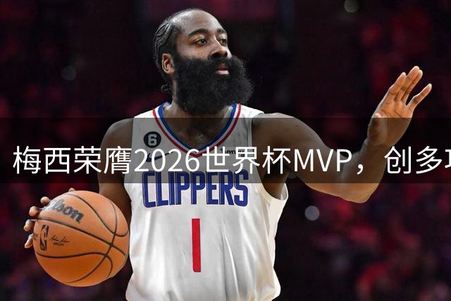 梅西荣膺2026世界杯MVP，创多项纪录再证王者地位
