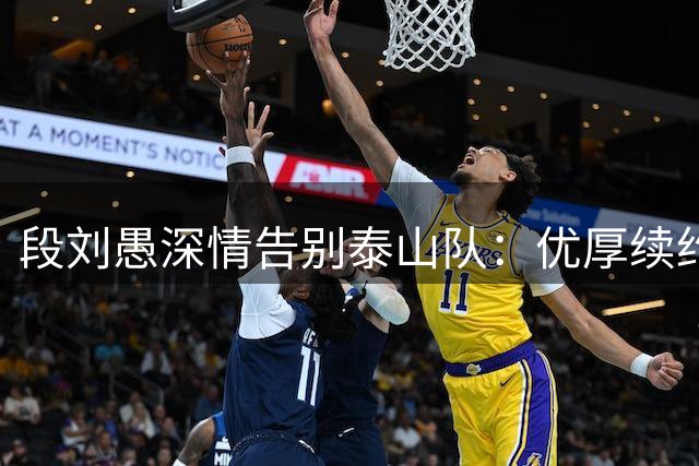 段刘愚深情告别泰山队：优厚续约难撼转会决心 为职业生涯开启新篇章