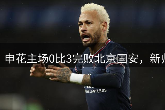 申花主场0比3完败北京国安，新帅米洛耶维奇遭遇当头一棒