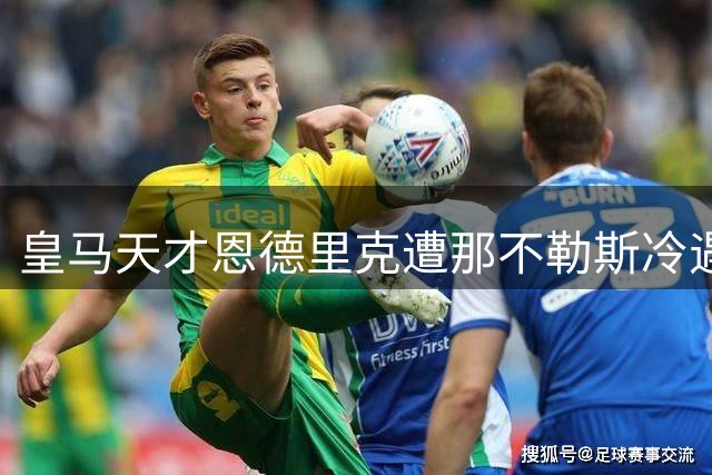 皇马天才恩德里克遭那不勒斯冷遇 租借方案难成行