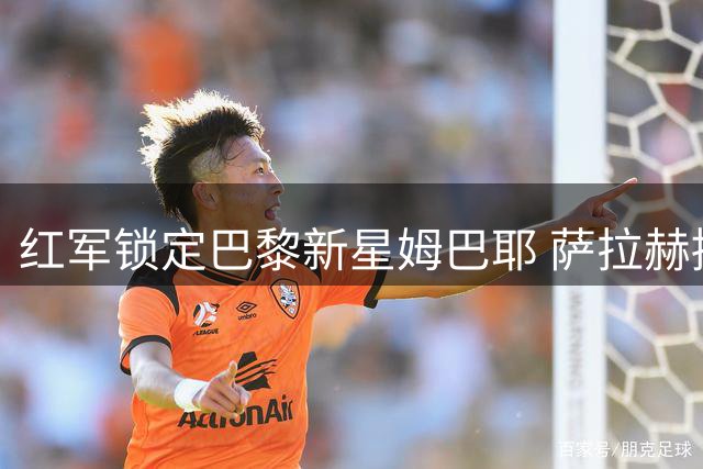 红军锁定巴黎新星姆巴耶 萨拉赫接班人争夺战打响