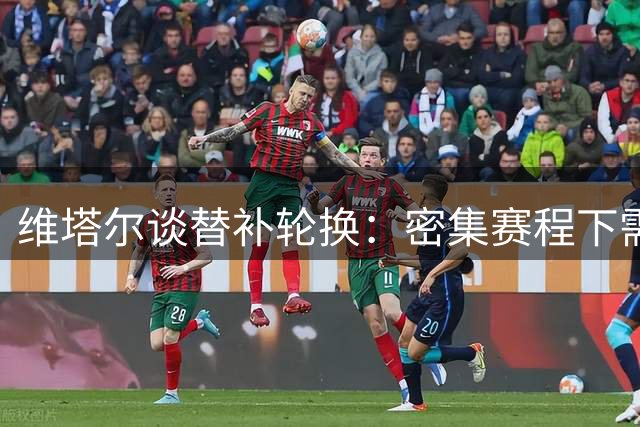 维塔尔谈替补轮换：密集赛程下需合理调整状态