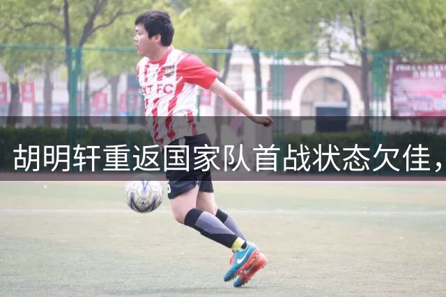 胡明轩重返国家队首战状态欠佳，关键时段被雪藏