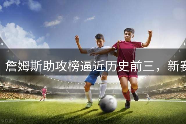 詹姆斯助攻榜逼近历史前三，新赛季有望超基德
