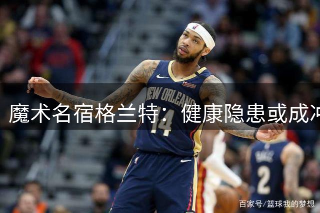魔术名宿格兰特：健康隐患或成冲击东部前列最大变数