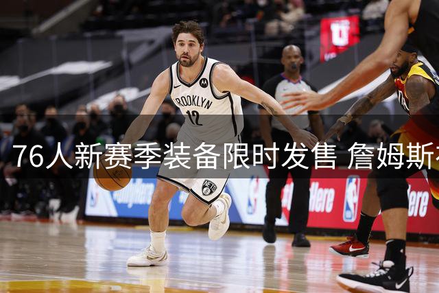 76人新赛季装备限时发售 詹姆斯布朗战袍首次亮相