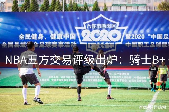 NBA五方交易评级出炉：骑士B+ 快船A- 掘金C