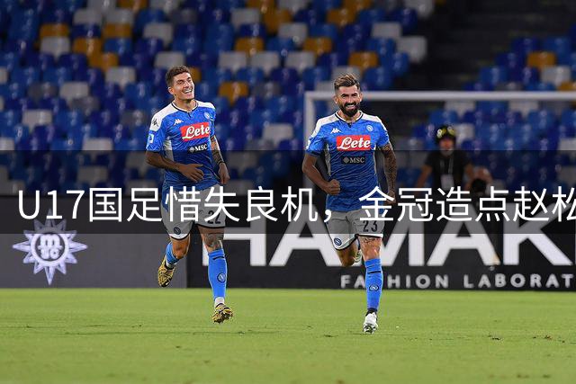 U17国足惜失良机，金冠造点赵松源射失憾平河床