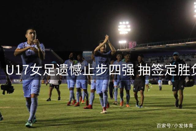 U17女足遗憾止步四强 抽签定胜负引争议